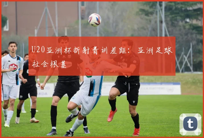 U20亚洲杯折射青训差距：亚洲足球社会根基