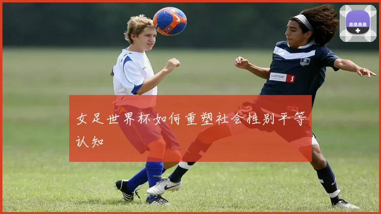 女足世界杯如何重塑社会性别平等认知