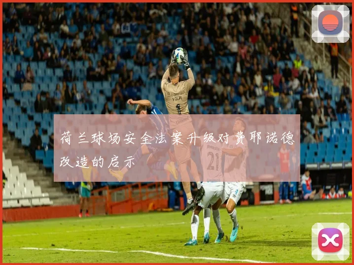 荷兰球场安全法案升级对费耶诺德改造的启示