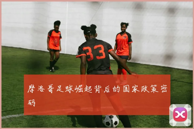 摩洛哥足球崛起背后的国家政策密码