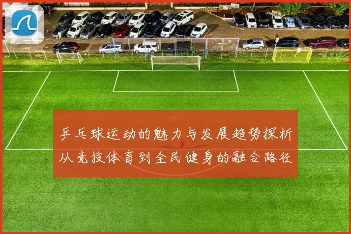 乒乓球运动的魅力与发展趋势探析从竞技体育到全民健身的融合路径