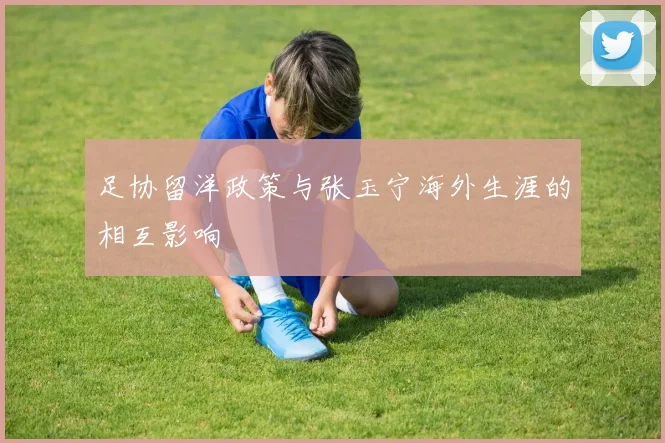足协留洋政策与张玉宁海外生涯的相互影响