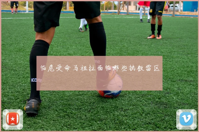 临危受命马祖拉面临哪些执教雷区