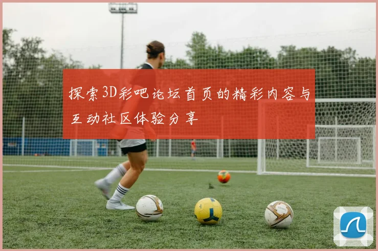 探索3D彩吧论坛首页的精彩内容与互动社区体验分享