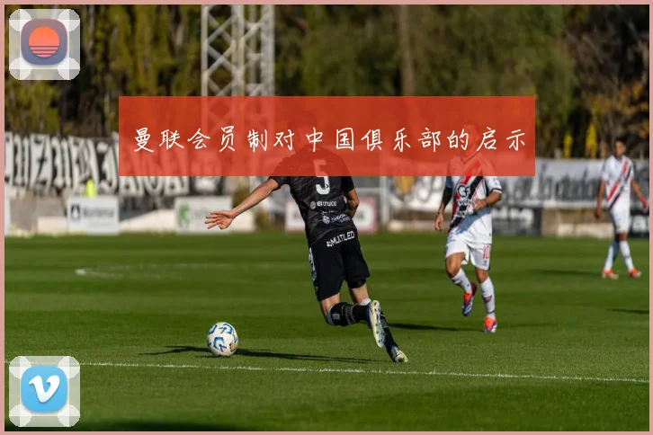 曼联会员制对中国俱乐部的启示