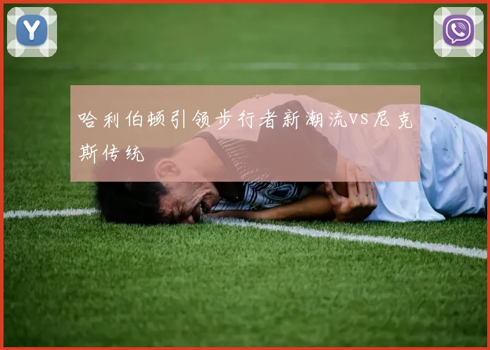 哈利伯顿引领步行者新潮流vs尼克斯传统