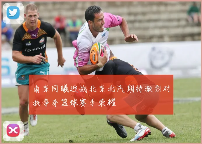 南京同曦迎战北京北汽期待激烈对抗争夺篮球赛季荣耀