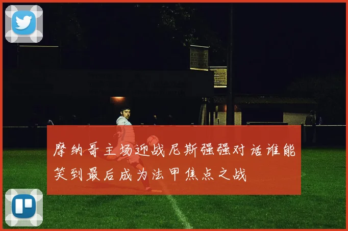 摩纳哥主场迎战尼斯强强对话谁能笑到最后成为法甲焦点之战