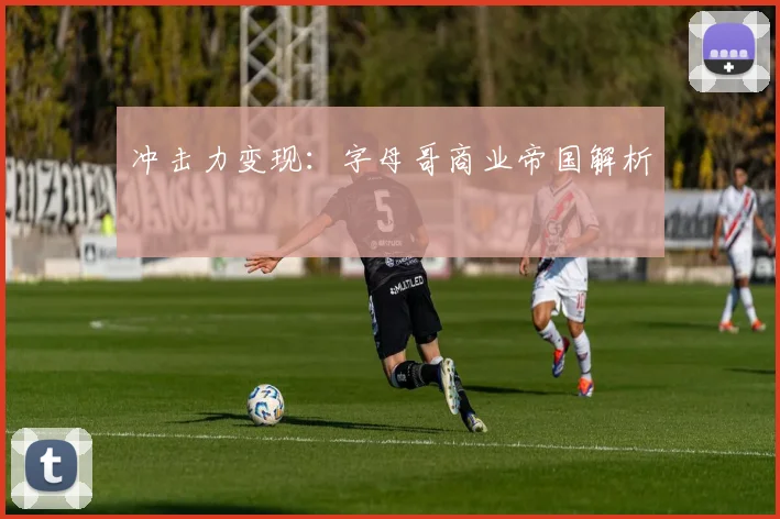 冲击力变现：字母哥商业帝国解析