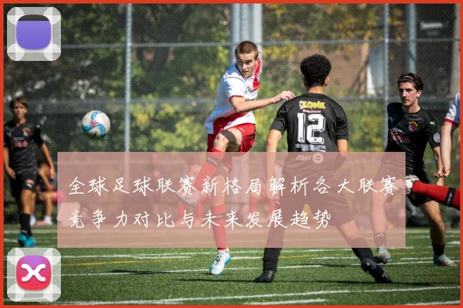 全球足球联赛新格局解析各大联赛竞争力对比与未来发展趋势