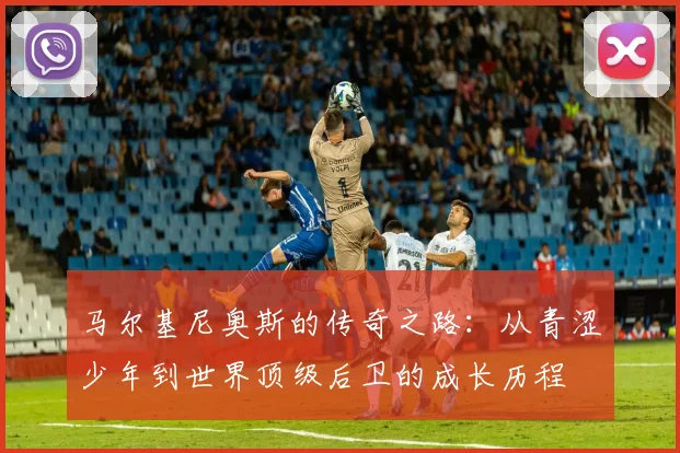 马尔基尼奥斯的传奇之路：从青涩少年到世界顶级后卫的成长历程