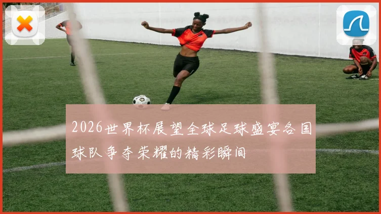 2026世界杯展望全球足球盛宴各国球队争夺荣耀的精彩瞬间