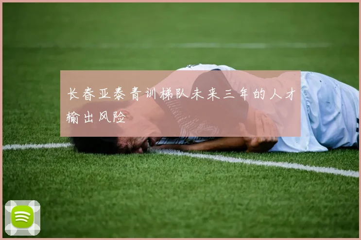 长春亚泰青训梯队未来三年的人才输出风险