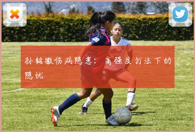 孙铭徽伤病隐患：高强度打法下的隐忧
