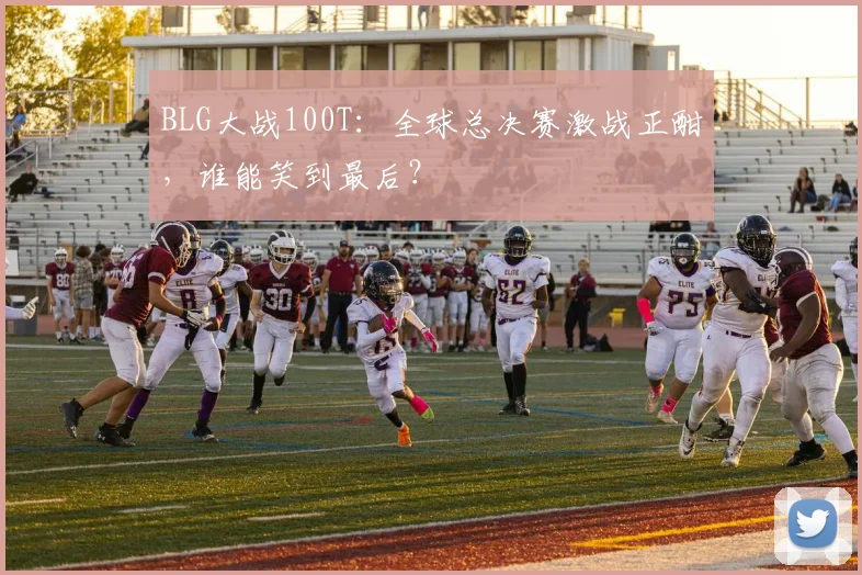 BLG大战100T：全球总决赛激战正酣，谁能笑到最后？