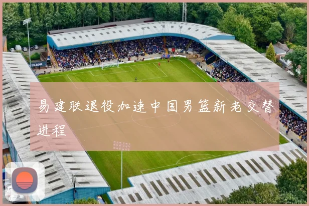 易建联退役加速中国男篮新老交替进程