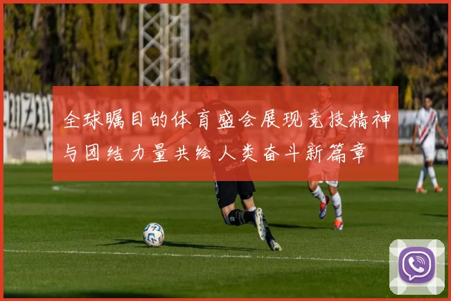 全球瞩目的体育盛会展现竞技精神与团结力量共绘人类奋斗新篇章