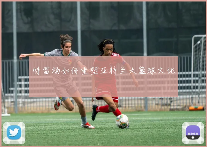 特雷杨如何重塑亚特兰大篮球文化