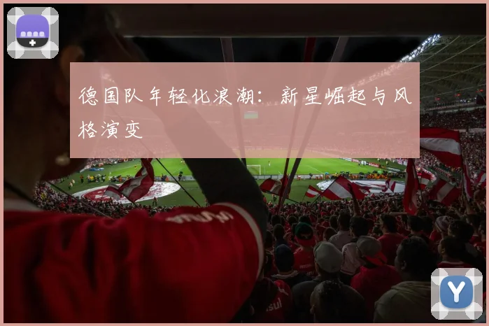 德国队年轻化浪潮：新星崛起与风格演变