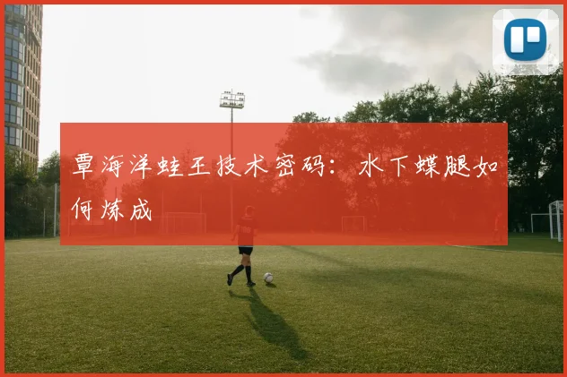 覃海洋蛙王技术密码：水下蝶腿如何炼成