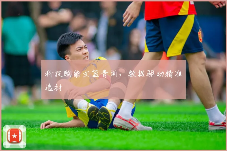 科技赋能女篮青训，数据驱动精准选材
