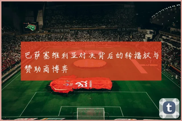 巴萨塞维利亚对决背后的转播权与赞助商博弈