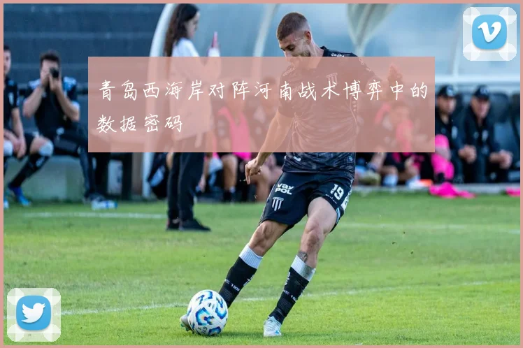 青岛西海岸对阵河南战术博弈中的数据密码