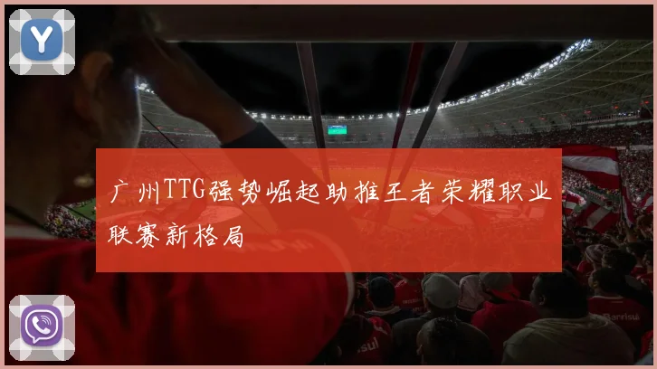广州TTG强势崛起助推王者荣耀职业联赛新格局