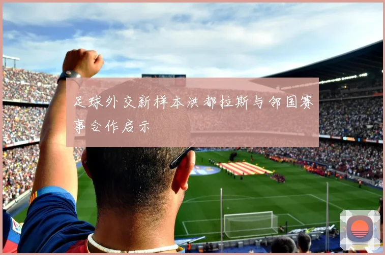 足球外交新样本洪都拉斯与邻国赛事合作启示