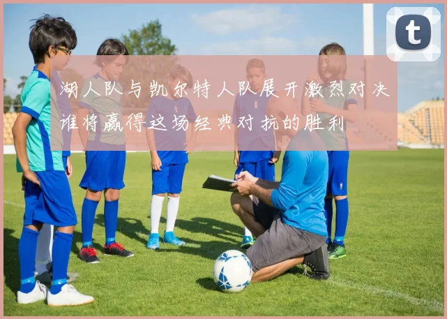湖人队与凯尔特人队展开激烈对决谁将赢得这场经典对抗的胜利