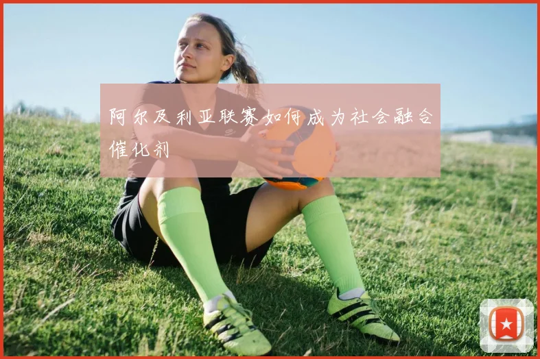 阿尔及利亚联赛如何成为社会融合催化剂